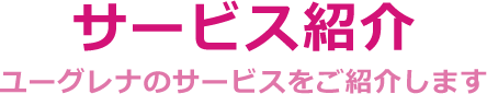 サービス紹介-ユーグレナのサービスをご紹介します